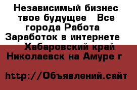 Независимый бизнес-твое будущее - Все города Работа » Заработок в интернете   . Хабаровский край,Николаевск-на-Амуре г.